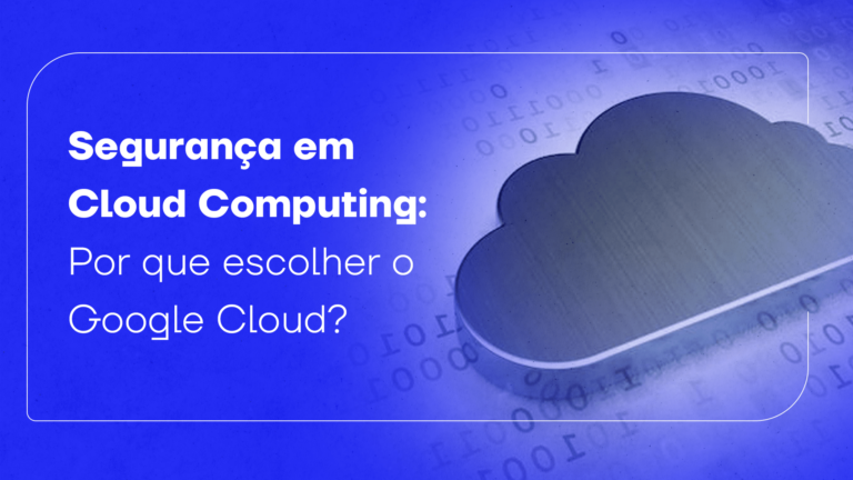 Segurança em Cloud Computing: por que escolher o Google Cloud?