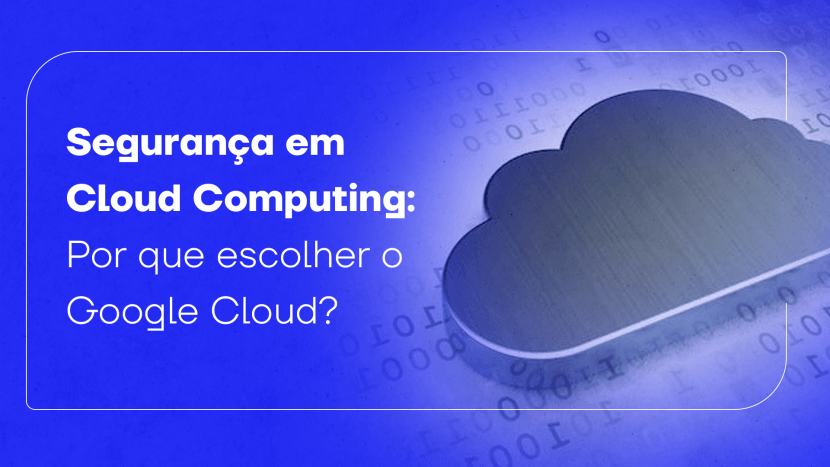 Segurança em Cloud Computing: por que escolher o Google Cloud