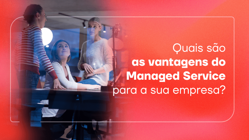 Quais são as vantagens do Managed Service para a sua empresa?