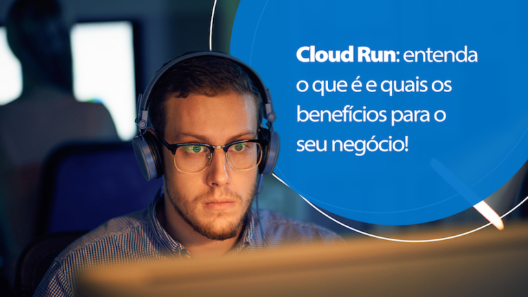 Cloud Run: entenda o que é e quais os benefícios para o seu negócio!