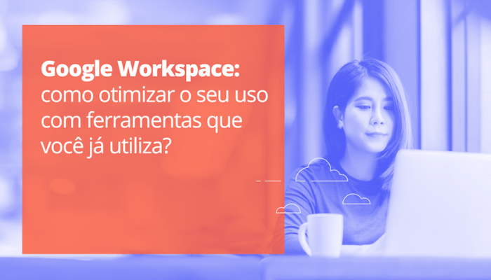 google-workspace-como-otimizar-o-seu-uso-com-ferramentas-que-voce-ja-utiliza