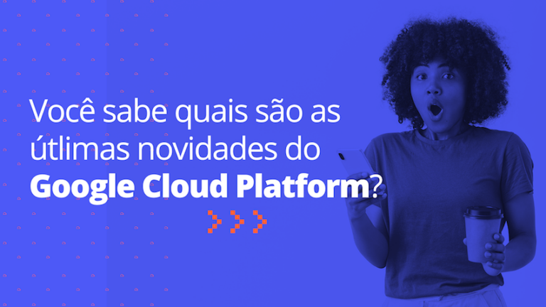 Você sabe quais são as últimas novidades do Google Cloud Platform?