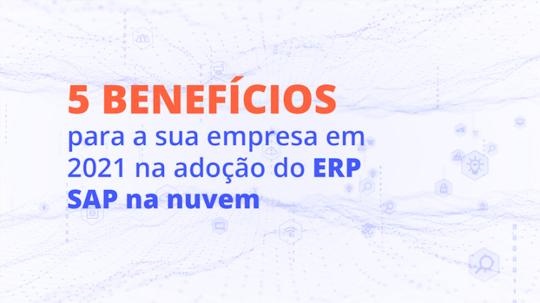 5 benefícios para a sua empresa em 2021 da adoção do ERP SAP na nuvem