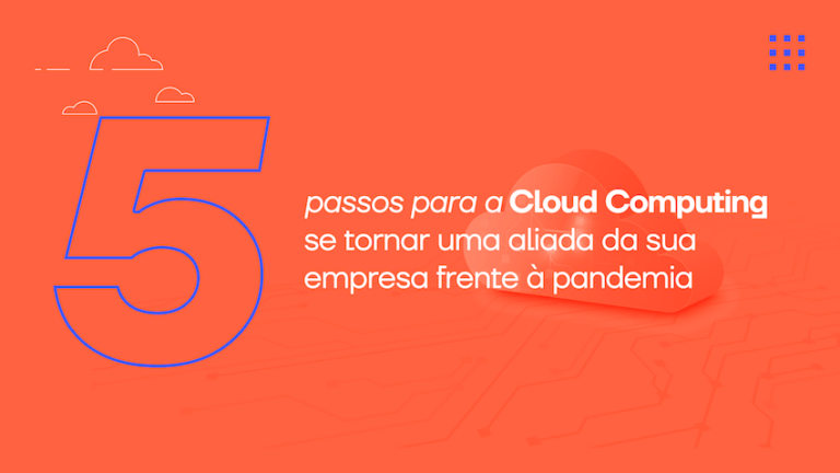 5 passos para a Cloud Computing se tornar uma aliada da sua empresa frente à pandemia