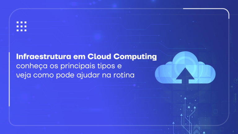 Infraestrutura em Cloud Computing: conheça os principais tipos e veja como pode ajudar na rotina