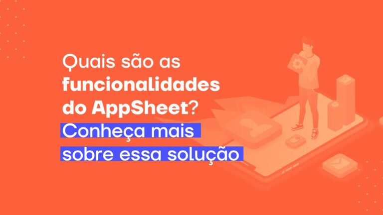 Quais são as funcionalidades do AppSheet? Conheça mais sobre essa solução