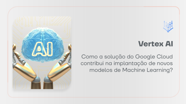 Vertex AI: Como a solução do Google Cloud contribui na implantação de novos modelos de Machine Learning?