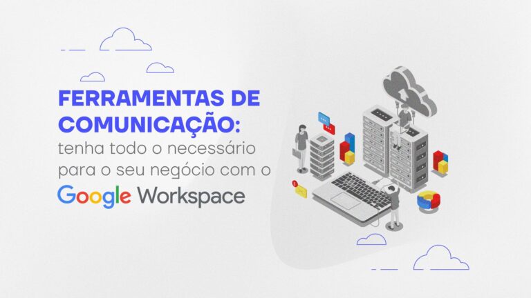 Ferramentas de comunicação: tenha todo o necessário para o seu negócio com o Google Workspace!