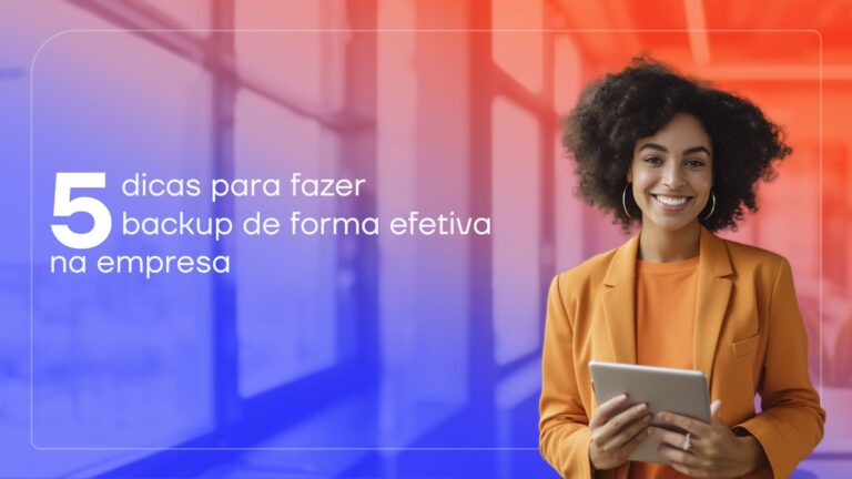 O que é backup: 5 dicas para fazer de forma efetiva na sua empresa