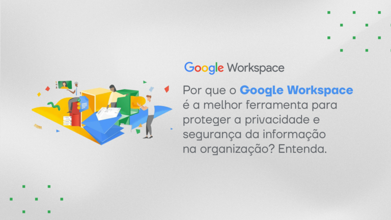 Por que o Google Workspace é a melhor ferramenta para proteger a privacidade e segurança da informação na organização? Entenda