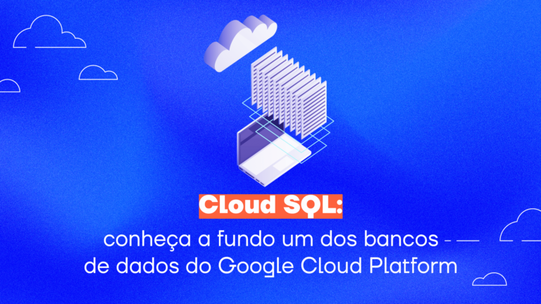 Cloud SQL: conheça a fundo um dos bancos de dados do Google Cloud Platform