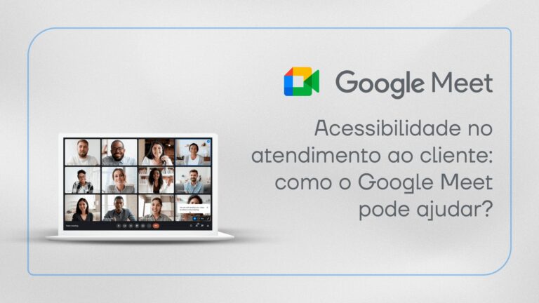 Acessibilidade no atendimento ao cliente: como o Google Meet pode ajudar?