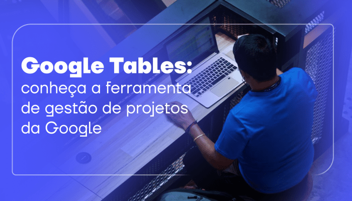 Google Tables: conheça a ferramenta de gestão de projetos da Google