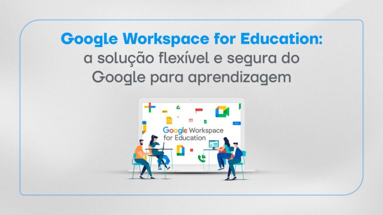 Google Workspace for Education: conheça a solução flexível e segura do para aprendizagem