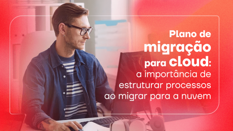 Plano de migração para cloud: a importância de estruturar processos ao migrar para a nuvem