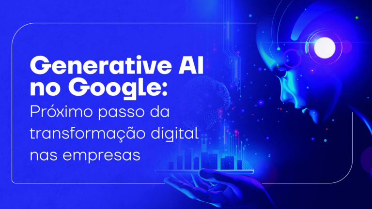 Generative AI no Google: próximo passo da transformação digital nas empresas