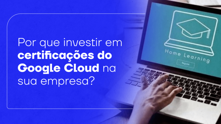 Por que investir em Certificação Google Cloud na sua empresa?