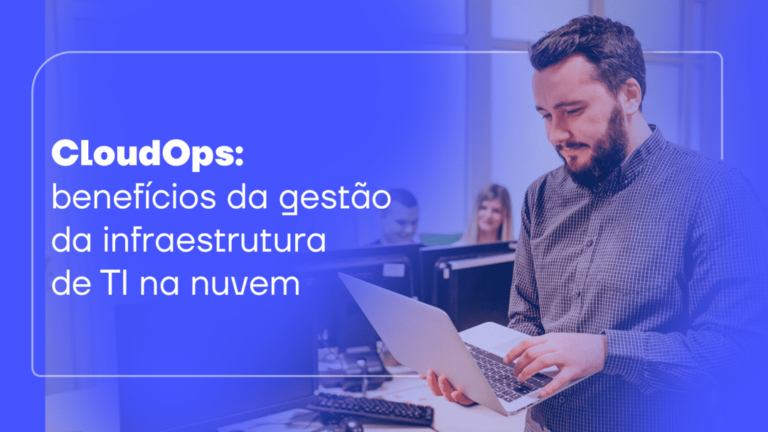 CloudOps: quais são os benefícios da gestão da infraestrutura de TI na nuvem?