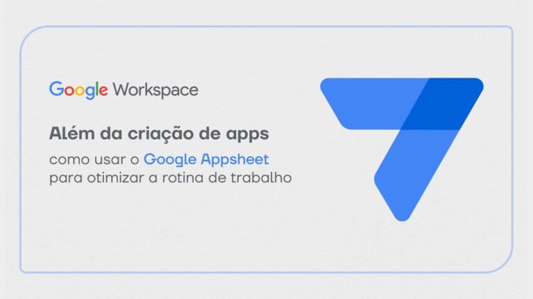 Além da criação de apps: como usar o Google Appsheet para otimizar a rotina de trabalho