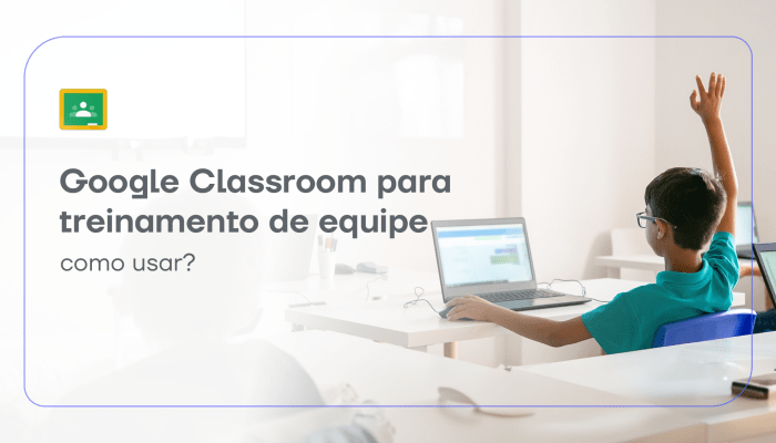 O Google Classroom é uma ferramenta completa integrada ao Google Workspace. Entenda como funciona o treinamento via Google Classroom.